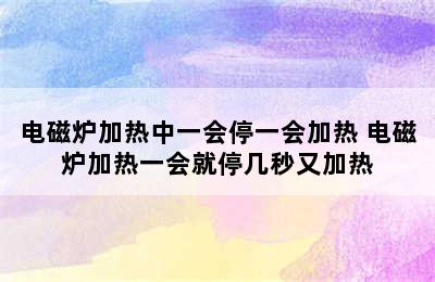 电磁炉加热中一会停一会加热 电磁炉加热一会就停几秒又加热